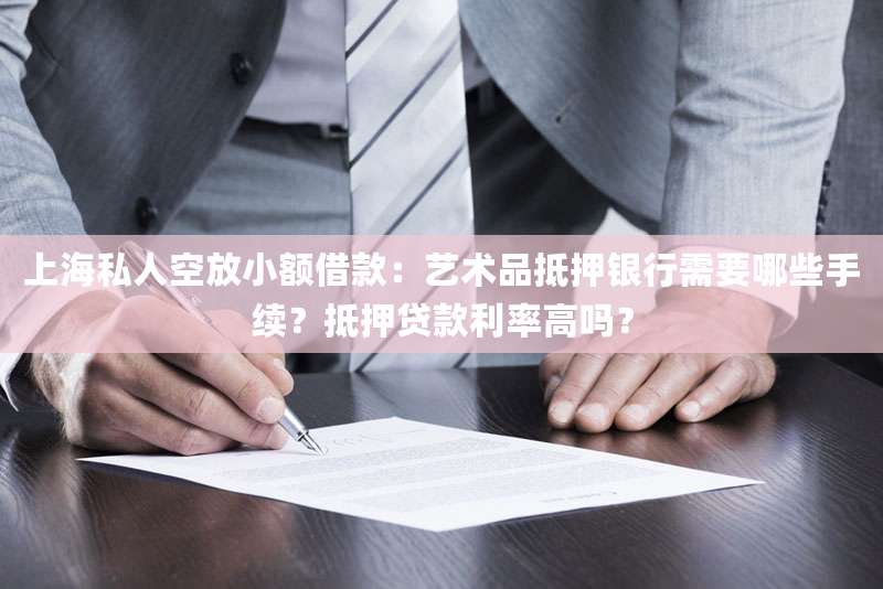 上海私人空放小额借款:艺术品抵押银行需要哪些手续?抵押贷款利率高吗?